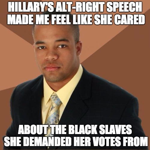 Smart Black Guy | HILLARY'S ALT-RIGHT SPEECH MADE ME FEEL LIKE SHE CARED; ABOUT THE BLACK SLAVES SHE DEMANDED HER VOTES FROM | image tagged in successful black guy,hillary,altright,alt right,alt-right,slavery | made w/ Imgflip meme maker