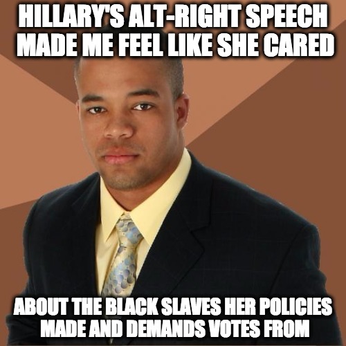 smart black man | HILLARY'S ALT-RIGHT SPEECH MADE ME FEEL LIKE SHE CARED; ABOUT THE BLACK SLAVES HER POLICIES MADE AND DEMANDS VOTES FROM | image tagged in successful black guy,hillary,alt-right,slavery,slaves | made w/ Imgflip meme maker