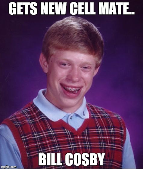 Bad Luck Brian | GETS NEW CELL MATE.. BILL COSBY | image tagged in memes,bad luck brian | made w/ Imgflip meme maker