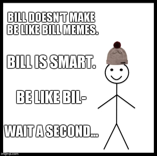 Oops... | BILL DOESN'T MAKE BE LIKE BILL MEMES. BILL IS SMART. BE LIKE BIL-; WAIT A SECOND... | image tagged in memes,be like bill | made w/ Imgflip meme maker