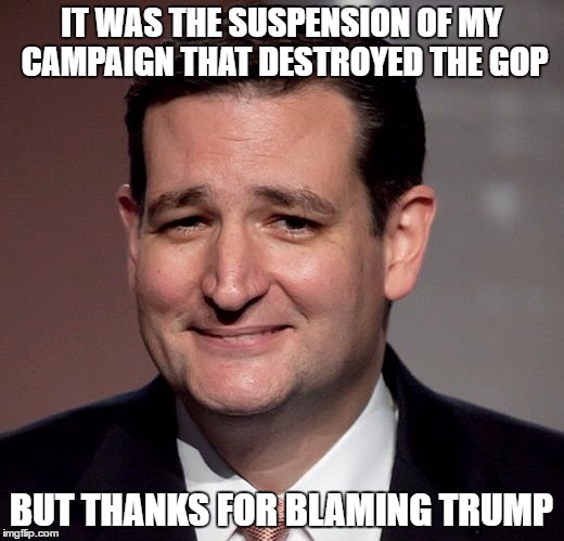 Cruz Was Their Only Hope | IT WAS THE SUSPENSION OF MY CAMPAIGN THAT DESTROYED THE GOP; BUT THANKS FOR BLAMING TRUMP | image tagged in ted cruz,2016,republican,gop,trump | made w/ Imgflip meme maker