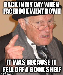 Back In My Day Meme | BACK IN MY DAY WHEN FACEBOOK WENT DOWN IT WAS BECAUSE IT FELL OFF A BOOK SHELF | image tagged in memes,back in my day | made w/ Imgflip meme maker