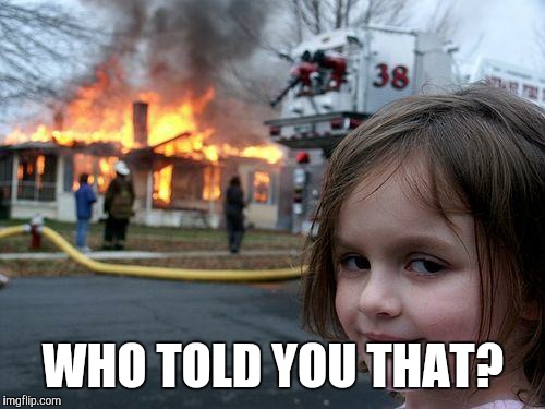 Disaster Girl Meme | WHO TOLD YOU THAT? | image tagged in memes,disaster girl | made w/ Imgflip meme maker