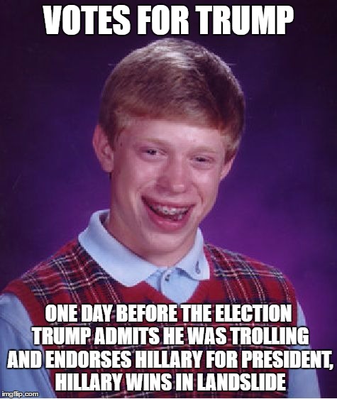 Damn. | VOTES FOR TRUMP; ONE DAY BEFORE THE ELECTION TRUMP ADMITS HE WAS TROLLING AND ENDORSES HILLARY FOR PRESIDENT, HILLARY WINS IN LANDSLIDE | image tagged in memes,bad luck brian,trump,hillary,republican | made w/ Imgflip meme maker