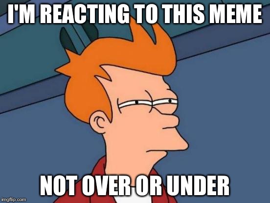Futurama Fry Meme | I'M REACTING TO THIS MEME NOT OVER OR UNDER | image tagged in memes,futurama fry | made w/ Imgflip meme maker