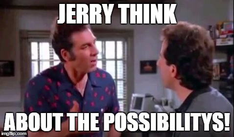 Kramer Explains | JERRY THINK; ABOUT THE POSSIBILITYS! | image tagged in kramer explains | made w/ Imgflip meme maker