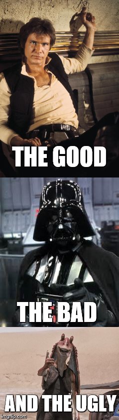 The Good The Bad And The Ugly | THE GOOD; THE BAD; AND THE UGLY | image tagged in star wars,han solo,darth vader,jar jar binks | made w/ Imgflip meme maker