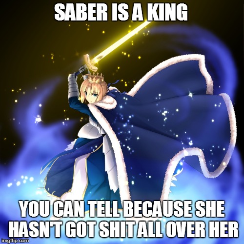 How can you tell that Saber is a king? | SABER IS A KING; YOU CAN TELL BECAUSE SHE HASN'T GOT SHIT ALL OVER HER | image tagged in saber,fate/stay night,fate/zero,monty python and the holy grail | made w/ Imgflip meme maker