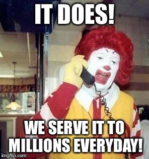 IT DOES! WE SERVE IT TO MILLIONS EVERYDAY! | made w/ Imgflip meme maker