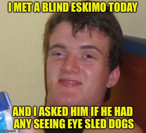 10 Guy | I MET A BLIND ESKIMO TODAY; AND I ASKED HIM IF HE HAD ANY SEEING EYE SLED DOGS | image tagged in memes,10 guy | made w/ Imgflip meme maker