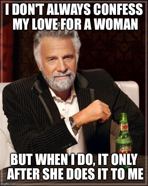 The Most Interesting Man In The World Meme | I DON'T ALWAYS CONFESS MY LOVE FOR A WOMAN BUT WHEN I DO, IT ONLY AFTER SHE DOES IT TO ME | image tagged in memes,the most interesting man in the world | made w/ Imgflip meme maker