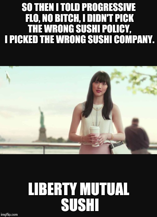 SO THEN I TOLD PROGRESSIVE FLO, NO B**CH, I DIDN'T PICK THE WRONG SUSHI POLICY, I PICKED THE WRONG SUSHI COMPANY. LIBERTY MUTUAL SUSHI | made w/ Imgflip meme maker