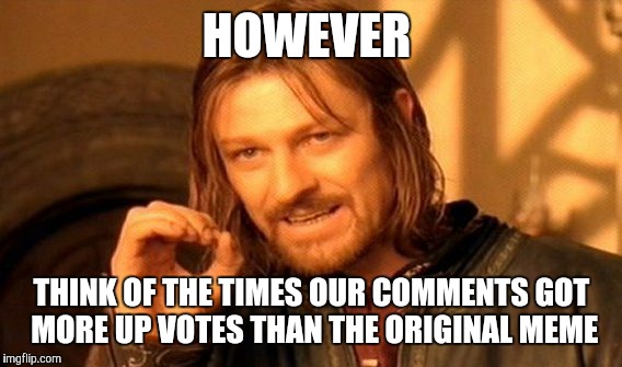 One Does Not Simply Meme | HOWEVER THINK OF THE TIMES OUR COMMENTS GOT MORE UP VOTES THAN THE ORIGINAL MEME | image tagged in memes,one does not simply | made w/ Imgflip meme maker