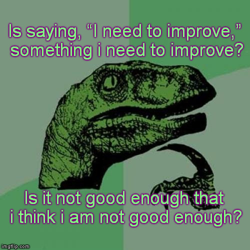Philosoraptor | Is saying, “I need to improve,” something i need to improve? Is it not good enough that i think i am not good enough? | image tagged in memes,philosoraptor | made w/ Imgflip meme maker