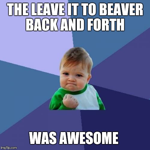 Success Kid Meme | THE LEAVE IT TO BEAVER BACK AND FORTH WAS AWESOME | image tagged in memes,success kid | made w/ Imgflip meme maker