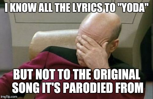 Captain Picard Facepalm Meme | I KNOW ALL THE LYRICS TO "YODA" BUT NOT TO THE ORIGINAL SONG IT'S PARODIED FROM | image tagged in memes,captain picard facepalm | made w/ Imgflip meme maker