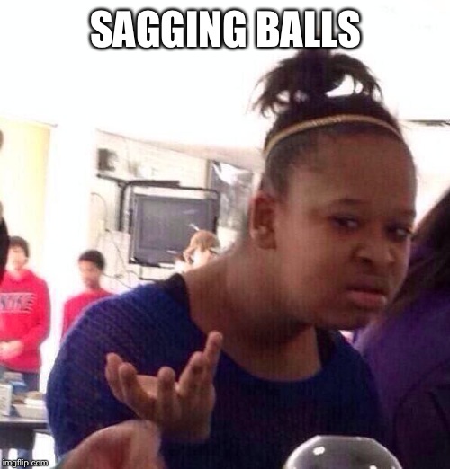 Black Girl Wat Meme | SAGGING BALLS | image tagged in memes,black girl wat | made w/ Imgflip meme maker