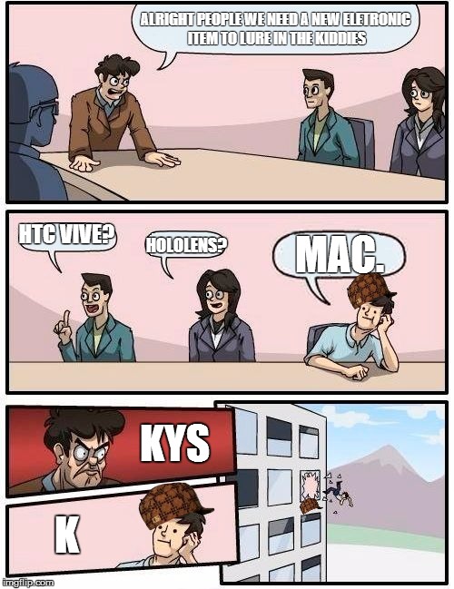 Boardroom Meeting Suggestion Meme | ALRIGHT PEOPLE WE NEED A NEW ELETRONIC ITEM TO LURE IN THE KIDDIES; HTC VIVE? HOLOLENS? MAC. KYS; K | image tagged in memes,boardroom meeting suggestion,scumbag | made w/ Imgflip meme maker