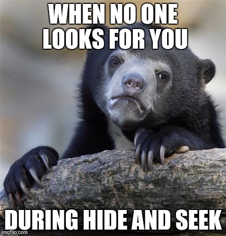 Confession Bear | WHEN NO ONE LOOKS FOR YOU; DURING HIDE AND SEEK | image tagged in memes,confession bear | made w/ Imgflip meme maker