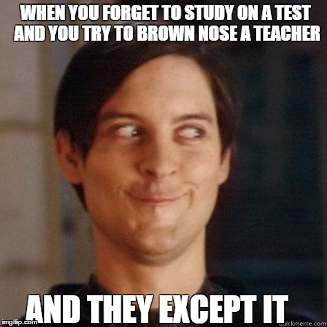 memey | WHEN YOU FORGET TO STUDY ON A TEST AND YOU TRY TO BROWN NOSE A TEACHER; AND THEY EXCEPT IT | image tagged in funny | made w/ Imgflip meme maker