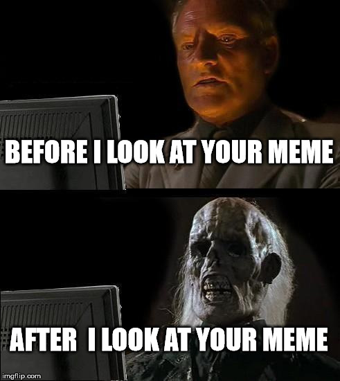 I'll Just Wait Here Meme | BEFORE I LOOK AT YOUR MEME AFTER  I LOOK AT YOUR MEME | image tagged in memes,ill just wait here | made w/ Imgflip meme maker