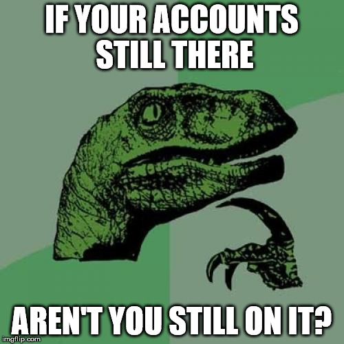Philosoraptor Meme | IF YOUR ACCOUNTS STILL THERE AREN'T YOU STILL ON IT? | image tagged in memes,philosoraptor | made w/ Imgflip meme maker