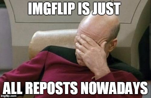 I constantly catch users reposting left and right its insane
if you see this shit call someone out on it | IMGFLIP IS JUST; ALL REPOSTS NOWADAYS | image tagged in memes,captain picard facepalm | made w/ Imgflip meme maker