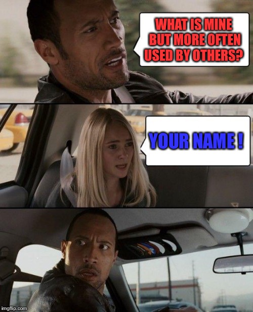 The Rock Driving | WHAT IS MINE BUT MORE OFTEN USED BY OTHERS? YOUR NAME ! | image tagged in memes,the rock driving | made w/ Imgflip meme maker