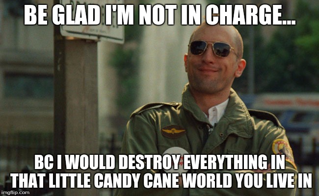 Travis Bickle Like A boss | BE GLAD I'M NOT IN CHARGE... BC I WOULD DESTROY EVERYTHING IN THAT LITTLE CANDY CANE WORLD YOU LIVE IN | image tagged in so true memes,funny memes,travis bickle,picard wtf | made w/ Imgflip meme maker