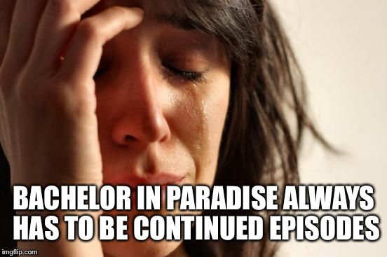 First World Problems Meme | BACHELOR IN PARADISE ALWAYS HAS TO BE CONTINUED EPISODES | image tagged in memes,first world problems | made w/ Imgflip meme maker