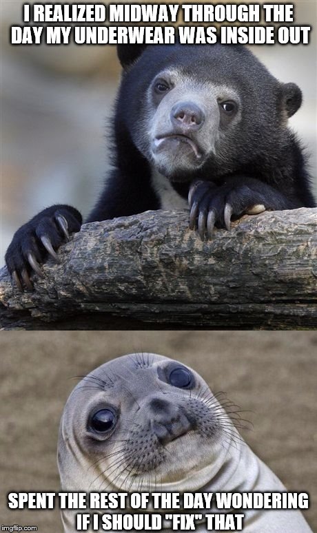 The room was dark. | I REALIZED MIDWAY THROUGH THE DAY MY UNDERWEAR WAS INSIDE OUT; SPENT THE REST OF THE DAY WONDERING IF I SHOULD "FIX" THAT | image tagged in confession bear,awkward moment sealion,memes | made w/ Imgflip meme maker