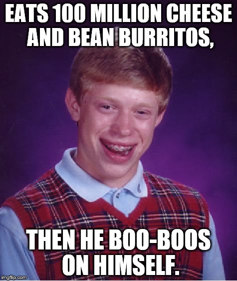 Burrito Aftermath | EATS 100 MILLION CHEESE AND BEAN BURRITOS, THEN HE BOO-BOOS ON HIMSELF. | image tagged in memes,bad luck brian | made w/ Imgflip meme maker