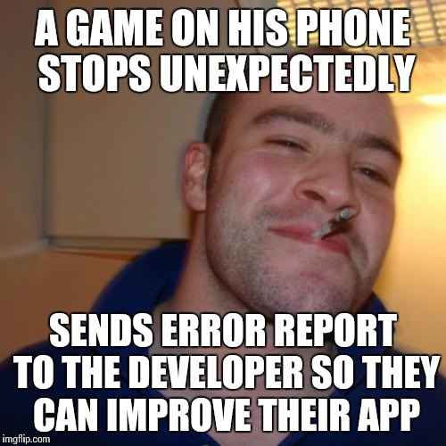 Good Guy Greg Meme | A GAME ON HIS PHONE STOPS UNEXPECTEDLY; SENDS ERROR REPORT TO THE DEVELOPER SO THEY CAN IMPROVE THEIR APP | image tagged in memes,good guy greg | made w/ Imgflip meme maker