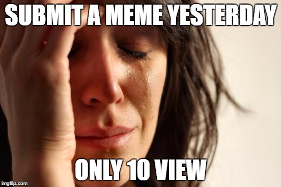 First World Problems Meme | SUBMIT A MEME YESTERDAY; ONLY 10 VIEW | image tagged in memes,first world problems | made w/ Imgflip meme maker