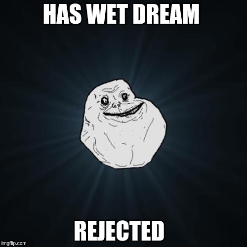 Forever Alone | HAS WET DREAM; REJECTED | image tagged in forever alone | made w/ Imgflip meme maker