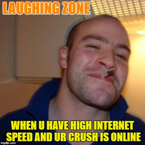 Good Guy Greg | LAUGHING ZONE; WHEN U HAVE HIGH INTERNET SPEED AND UR CRUSH IS ONLINE | image tagged in memes,good guy greg | made w/ Imgflip meme maker