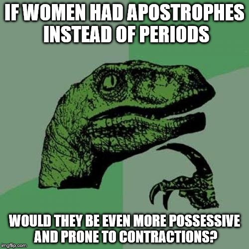 Lets be glad that they dont | IF WOMEN HAD APOSTROPHES INSTEAD OF PERIODS; WOULD THEY BE EVEN MORE POSSESSIVE AND PRONE TO CONTRACTIONS? | image tagged in memes,philosoraptor,period,apostrophes | made w/ Imgflip meme maker