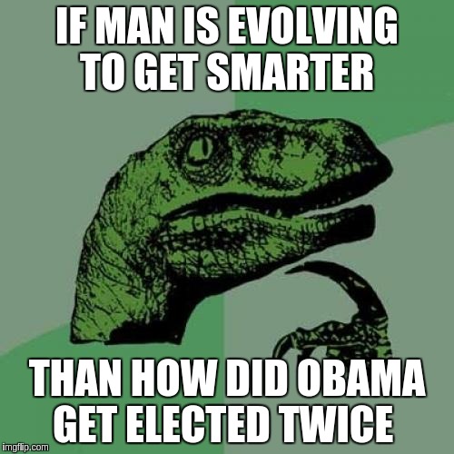 Philosoraptor Meme | IF MAN IS EVOLVING TO GET SMARTER; THAN HOW DID OBAMA GET ELECTED TWICE | image tagged in memes,philosoraptor | made w/ Imgflip meme maker