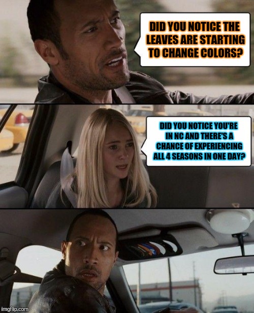 The Rock Driving | DID YOU NOTICE THE LEAVES ARE STARTING TO CHANGE COLORS? DID YOU NOTICE YOU'RE IN NC AND THERE'S A CHANCE OF EXPERIENCING ALL 4 SEASONS IN ONE DAY? | image tagged in memes,the rock driving | made w/ Imgflip meme maker