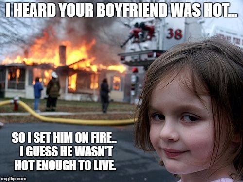 Disaster Girl | I HEARD YOUR BOYFRIEND WAS HOT... SO I SET HIM ON FIRE..  I GUESS HE WASN'T HOT ENOUGH TO LIVE. | image tagged in memes,disaster girl,fire girl | made w/ Imgflip meme maker