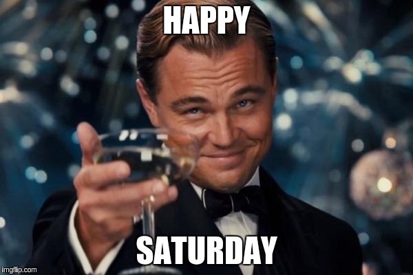 Leonardo Dicaprio Cheers | HAPPY; SATURDAY | image tagged in memes,leonardo dicaprio cheers | made w/ Imgflip meme maker