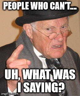 Back In My Day Meme | PEOPLE WHO CAN'T.... UH, WHAT WAS I SAYING? | image tagged in memes,back in my day | made w/ Imgflip meme maker