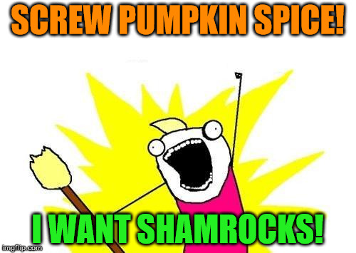 X All The Y Meme | SCREW PUMPKIN SPICE! I WANT SHAMROCKS! | image tagged in memes,x all the y | made w/ Imgflip meme maker