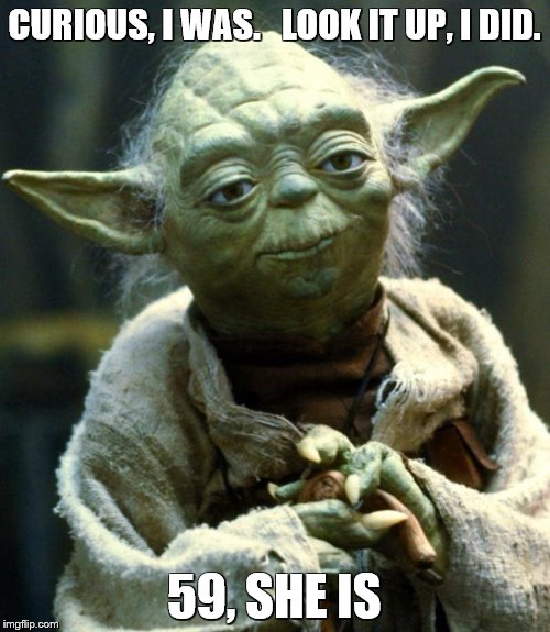 Star Wars Yoda Meme | CURIOUS, I WAS.   LOOK IT UP, I DID. 59, SHE IS | image tagged in memes,star wars yoda | made w/ Imgflip meme maker