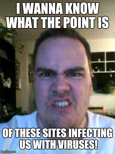 Grrr | I WANNA KNOW WHAT THE POINT IS OF THESE SITES INFECTING US WITH VIRUSES! | image tagged in grrr | made w/ Imgflip meme maker