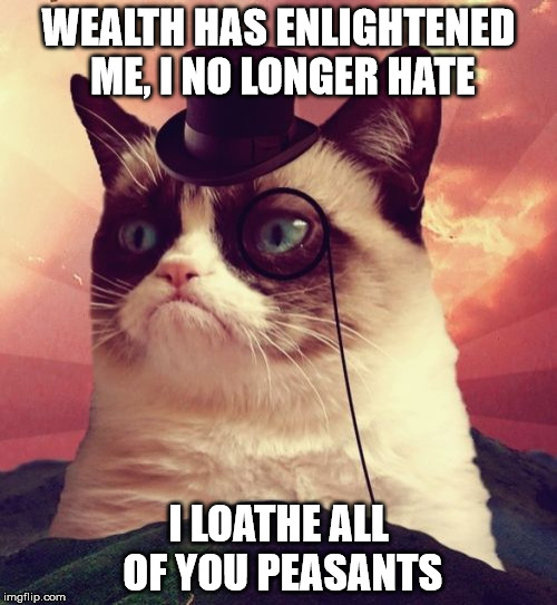 Grumpy Cat no longer hates you |  WEALTH HAS ENLIGHTENED ME, I NO LONGER HATE; I LOATHE ALL OF YOU PEASANTS | image tagged in memes,grumpy cat top hat,grumpy cat,loathe,damn cat earns more than i do | made w/ Imgflip meme maker