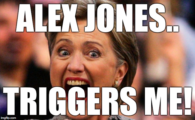 Hilarity Clinton | ALEX JONES.. TRIGGERS ME! | image tagged in hilarity clinton | made w/ Imgflip meme maker
