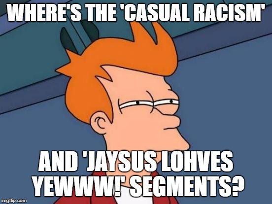 Futurama Fry Meme | WHERE'S THE 'CASUAL RACISM' AND 'JAYSUS LOHVES YEWWW!' SEGMENTS? | image tagged in memes,futurama fry | made w/ Imgflip meme maker