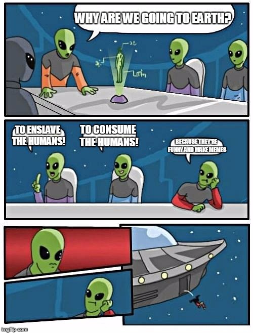 Alien Meeting Suggestion Meme | WHY ARE WE GOING TO EARTH? TO ENSLAVE THE HUMANS! TO CONSUME THE HUMANS! BECAUSE THEY'RE FUNNY AND MAKE MEMES | image tagged in memes,alien meeting suggestion | made w/ Imgflip meme maker