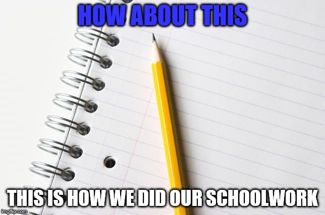 Paper_Pencil | HOW ABOUT THIS THIS IS HOW WE DID OUR SCHOOLWORK | image tagged in paper_pencil | made w/ Imgflip meme maker